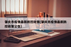 肇庆市疫情最新防控政策(肇庆市疫情最新防控政策公告)