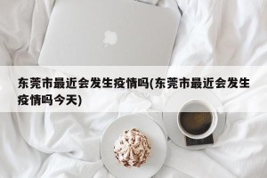 东莞市最近会发生疫情吗(东莞市最近会发生疫情吗今天)