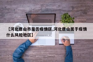 【河北唐山市是否疫情区,河北唐山属于疫情什么风险地区】