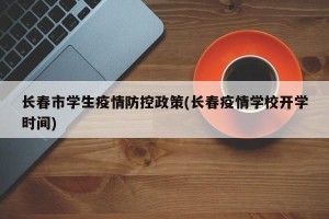 长春市学生疫情防控政策(长春疫情学校开学时间)