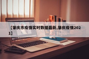 【肇庆市疫情实时数据最新,肇庆疫情2021】