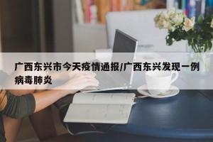 广西东兴市今天疫情通报/广西东兴发现一例病毒肺炎