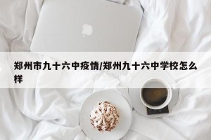 郑州市九十六中疫情/郑州九十六中学校怎么样