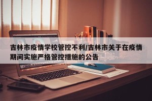 吉林市疫情学校管控不利/吉林市关于在疫情期间实施严格管控措施的公告