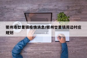衢州市廿里镇疫情消息/衢州廿里镇周边村庄规划
