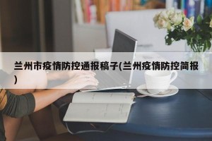 兰州市疫情防控通报稿子(兰州疫情防控简报)