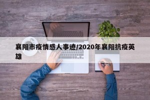 襄阳市疫情感人事迹/2020年襄阳抗疫英雄