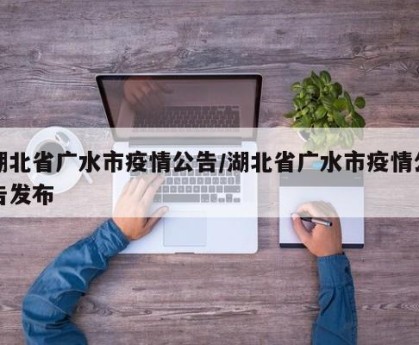 湖北省广水市疫情公告/湖北省广水市疫情公告发布
