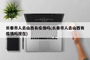 长春市人去山西有疫情吗(长春市人去山西有疫情吗现在)