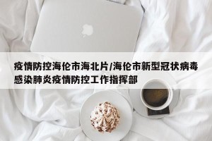 疫情防控海伦市海北片/海伦市新型冠状病毒感染肺炎疫情防控工作指挥部