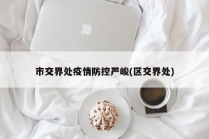 市交界处疫情防控严峻(区交界处)