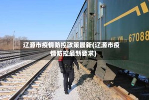 辽源市疫情防控政策最新(辽源市疫情防控最新要求)