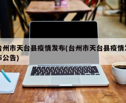 台州市天台县疫情发布(台州市天台县疫情发布公告)