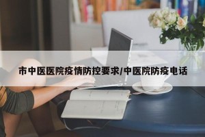 市中医医院疫情防控要求/中医院防疫电话