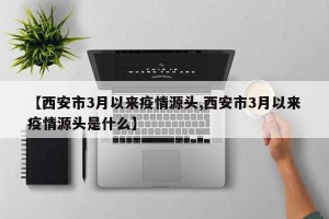 【西安市3月以来疫情源头,西安市3月以来疫情源头是什么】