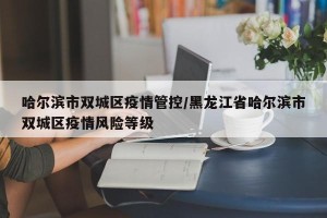 哈尔滨市双城区疫情管控/黑龙江省哈尔滨市双城区疫情风险等级