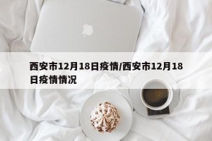 西安市12月18日疫情/西安市12月18日疫情情况