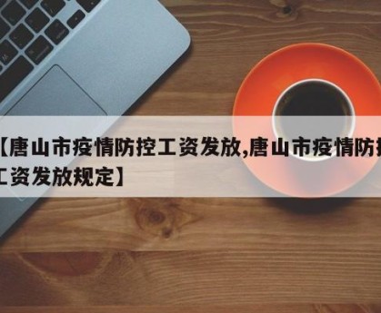 【唐山市疫情防控工资发放,唐山市疫情防控工资发放规定】
