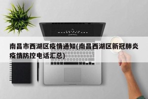 南昌市西湖区疫情通知(南昌西湖区新冠肺炎疫情防控电话汇总)