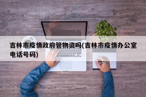 吉林市疫情政府管物资吗(吉林市疫情办公室电话号码)