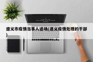 遵义市疫情当事人退场(遵义疫情处理的干部)
