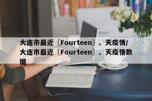 大连市最近〖Fourteen〗、天疫情/大连市最近〖Fourteen〗、天疫情数据