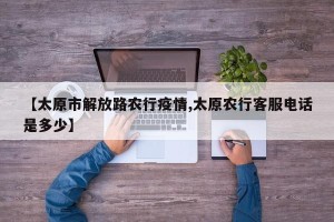 【太原市解放路农行疫情,太原农行客服电话是多少】