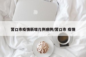 营口市疫情新增几例病例/营口市 疫情