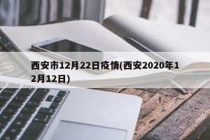 西安市12月22日疫情(西安2020年12月12日)