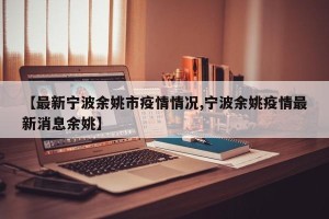 【最新宁波余姚市疫情情况,宁波余姚疫情最新消息余姚】