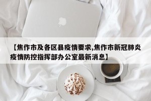 【焦作市及各区县疫情要求,焦作市新冠肺炎疫情防控指挥部办公室最新消息】