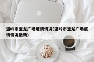 温岭市宝龙广场疫情情况(温岭市宝龙广场疫情情况最新)