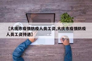 【大庆市疫情防疫人员工资,大庆市疫情防疫人员工资待遇】