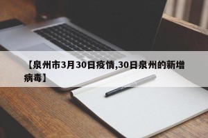 【泉州市3月30日疫情,30日泉州的新增病毒】