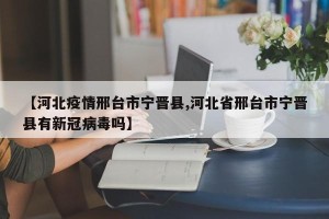 【河北疫情邢台市宁晋县,河北省邢台市宁晋县有新冠病毒吗】