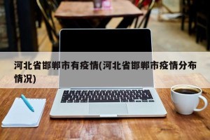 河北省邯郸市有疫情(河北省邯郸市疫情分布情况)