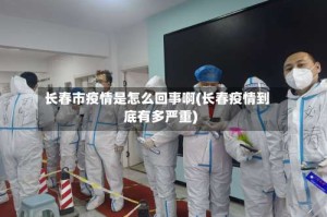 长春市疫情是怎么回事啊(长春疫情到底有多严重)