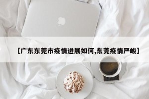 【广东东莞市疫情进展如何,东莞疫情严峻】