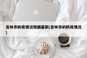 吉林市防疫情况地图最新(吉林市的防疫情况)