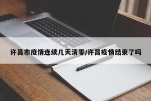 许昌市疫情连续几天清零/许昌疫情结束了吗