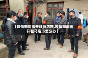 【疫情期间离开驻马店市,疫情期间离开驻马店市怎么办】