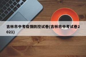 吉林市中考疫情防控试卷(吉林市中考试卷2021)