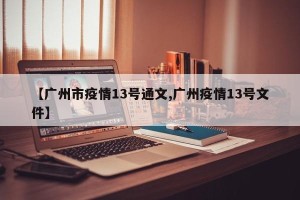 【广州市疫情13号通文,广州疫情13号文件】