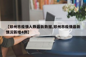 【郑州市疫情人数最新数据,郑州市疫情最新情况新增4例】