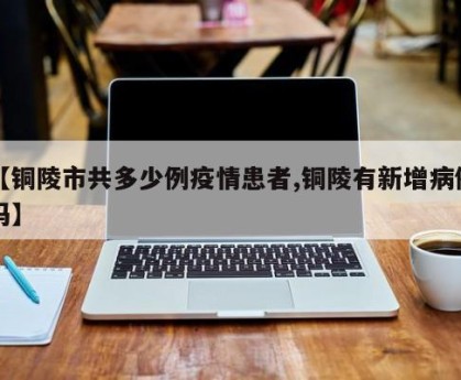 【铜陵市共多少例疫情患者,铜陵有新增病例吗】