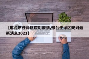 【邢台市任泽区应对疫情,邢台任泽区规划最新消息2021】