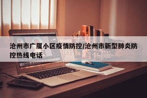 沧州市广厦小区疫情防控/沧州市新型肺炎防控热线电话
