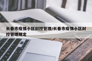 长春市疫情小区封控管理/长春市疫情小区封控管理规定