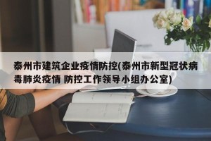 泰州市建筑企业疫情防控(泰州市新型冠状病毒肺炎疫情 防控工作领导小组办公室)