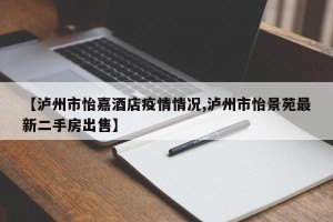 【泸州市怡嘉酒店疫情情况,泸州市怡景苑最新二手房出售】
